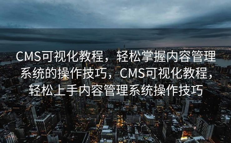 CMS可视化教程，轻松掌握内容管理系统的操作技巧，CMS可视化教程，轻松上手内容管理系统操作技巧