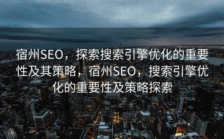 宿州SEO，探索搜索引擎优化的重要性及其策略，宿州SEO，搜索引擎优化的重要性及策略探索