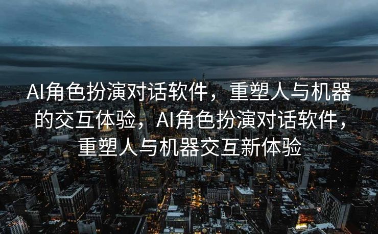 AI角色扮演对话软件，重塑人与机器的交互体验，AI角色扮演对话软件，重塑人与机器交互新体验