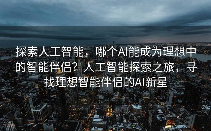 探索人工智能，哪个AI能成为理想中的智能伴侣？人工智能探索之旅，寻找理想智能伴侣的AI新星