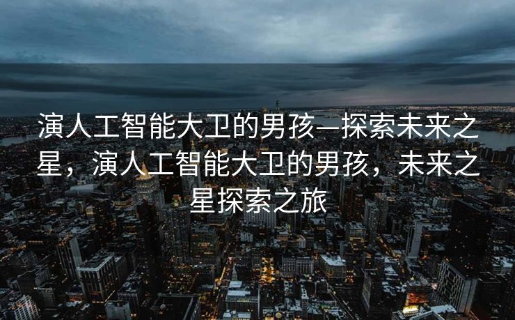 演人工智能大卫的男孩—探索未来之星，演人工智能大卫的男孩，未来之星探索之旅