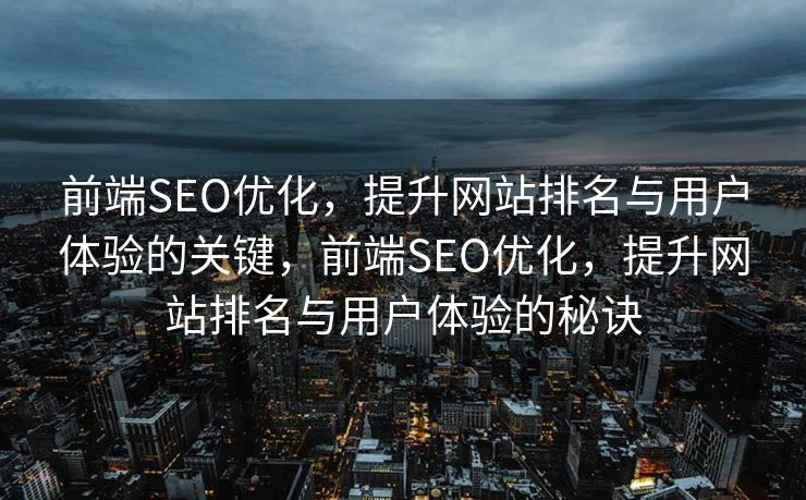 前端SEO优化，提升网站排名与用户体验的关键，前端SEO优化，提升网站排名与用户体验的秘诀