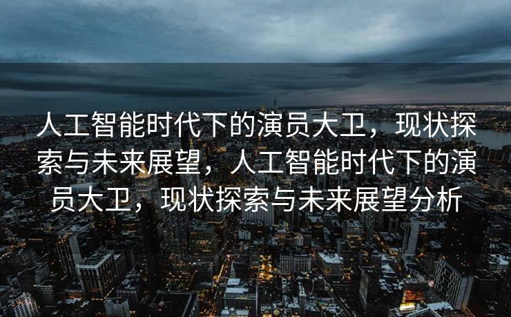 人工智能时代下的演员大卫，现状探索与未来展望，人工智能时代下的演员大卫，现状探索与未来展望分析