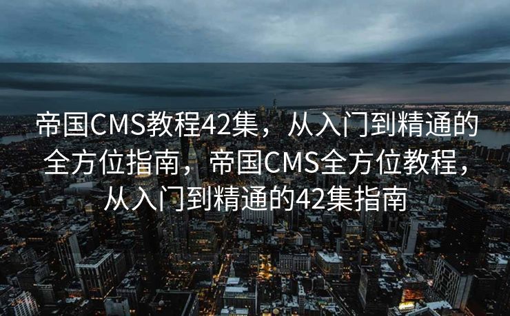 帝国CMS教程42集，从入门到精通的全方位指南，帝国CMS全方位教程，从入门到精通的42集指南