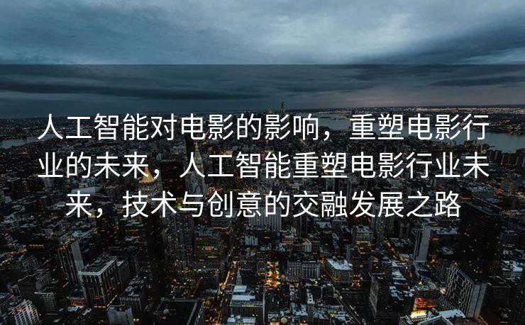 人工智能对电影的影响，重塑电影行业的未来，人工智能重塑电影行业未来，技术与创意的交融发展之路