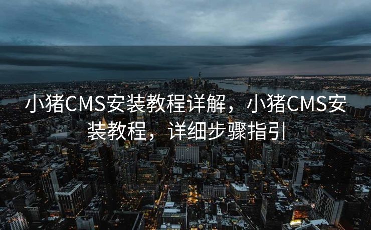 小猪CMS安装教程详解，小猪CMS安装教程，详细步骤指引