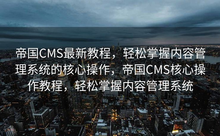 帝国CMS最新教程，轻松掌握内容管理系统的核心操作，帝国CMS核心操作教程，轻松掌握内容管理系统