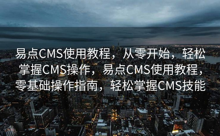 易点CMS使用教程，从零开始，轻松掌握CMS操作，易点CMS使用教程，零基础操作指南，轻松掌握CMS技能