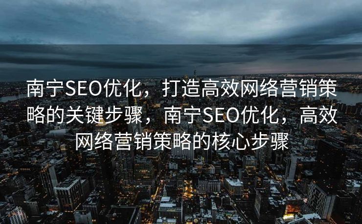 南宁SEO优化，打造高效网络营销策略的关键步骤，南宁SEO优化，高效网络营销策略的核心步骤