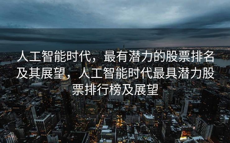 人工智能时代，最有潜力的股票排名及其展望，人工智能时代最具潜力股票排行榜及展望