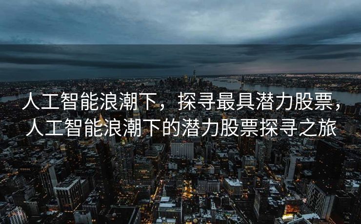 人工智能浪潮下，探寻最具潜力股票，人工智能浪潮下的潜力股票探寻之旅