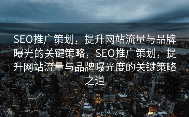 SEO推广策划，提升网站流量与品牌曝光的关键策略，SEO推广策划，提升网站流量与品牌曝光度的关键策略之道
