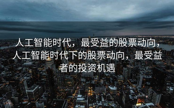 人工智能时代，最受益的股票动向，人工智能时代下的股票动向，最受益者的投资机遇