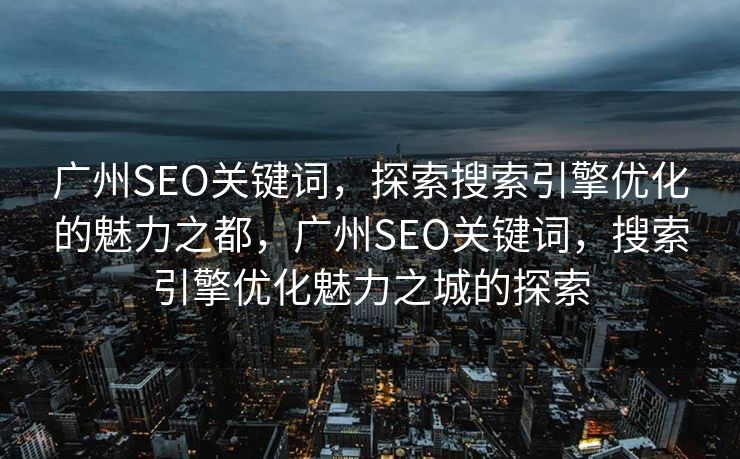 广州SEO关键词，探索搜索引擎优化的魅力之都，广州SEO关键词，搜索引擎优化魅力之城的探索