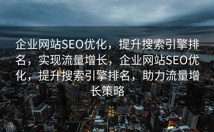 企业网站SEO优化，提升搜索引擎排名，实现流量增长，企业网站SEO优化，提升搜索引擎排名，助力流量增长策略