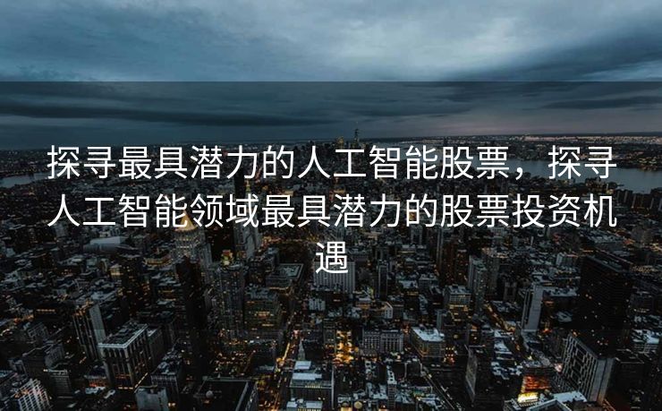 探寻最具潜力的人工智能股票，探寻人工智能领域最具潜力的股票投资机遇
