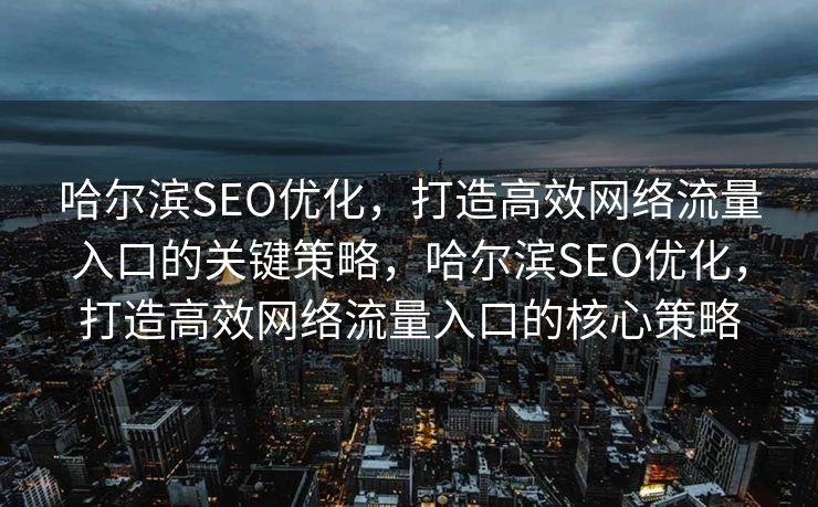 哈尔滨SEO优化，打造高效网络流量入口的关键策略，哈尔滨SEO优化，打造高效网络流量入口的核心策略