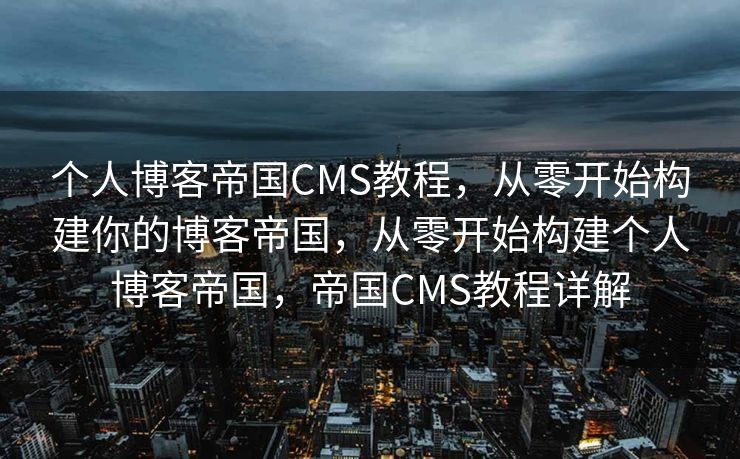 个人博客帝国CMS教程，从零开始构建你的博客帝国，从零开始构建个人博客帝国，帝国CMS教程详解