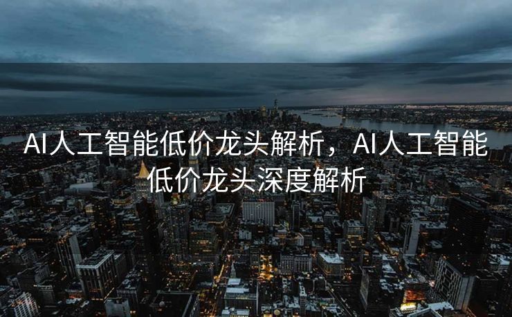 AI人工智能低价龙头解析，AI人工智能低价龙头深度解析