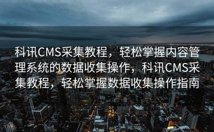 科讯CMS采集教程，轻松掌握内容管理系统的数据收集操作，科讯CMS采集教程，轻松掌握数据收集操作指南