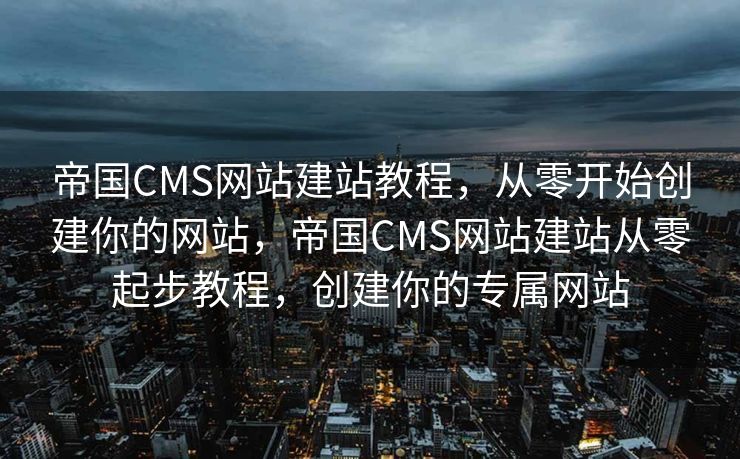 帝国CMS网站建站教程，从零开始创建你的网站，帝国CMS网站建站从零起步教程，创建你的专属网站
