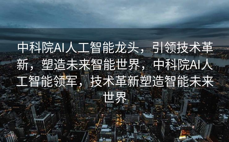 中科院AI人工智能龙头，引领技术革新，塑造未来智能世界，中科院AI人工智能领军，技术革新塑造智能未来世界
