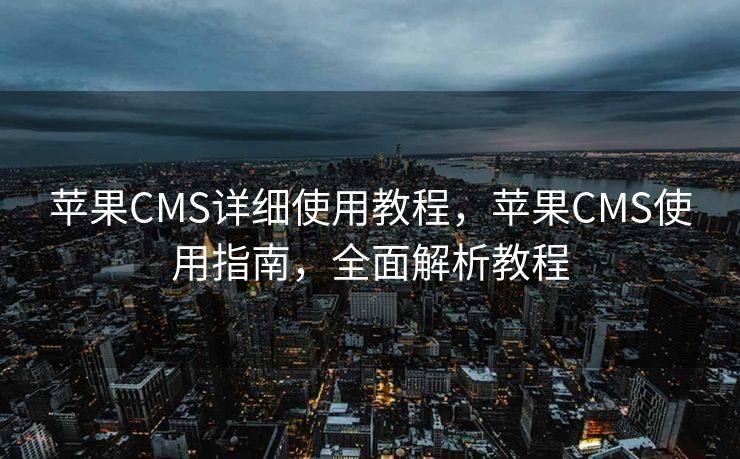 苹果CMS详细使用教程，苹果CMS使用指南，全面解析教程