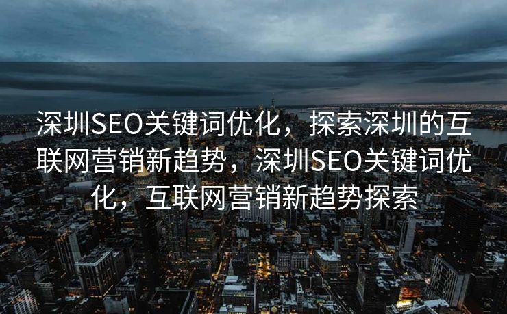 深圳SEO关键词优化，探索深圳的互联网营销新趋势，深圳SEO关键词优化，互联网营销新趋势探索