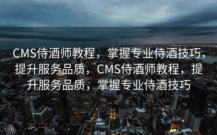 CMS侍酒师教程，掌握专业侍酒技巧，提升服务品质，CMS侍酒师教程，提升服务品质，掌握专业侍酒技巧