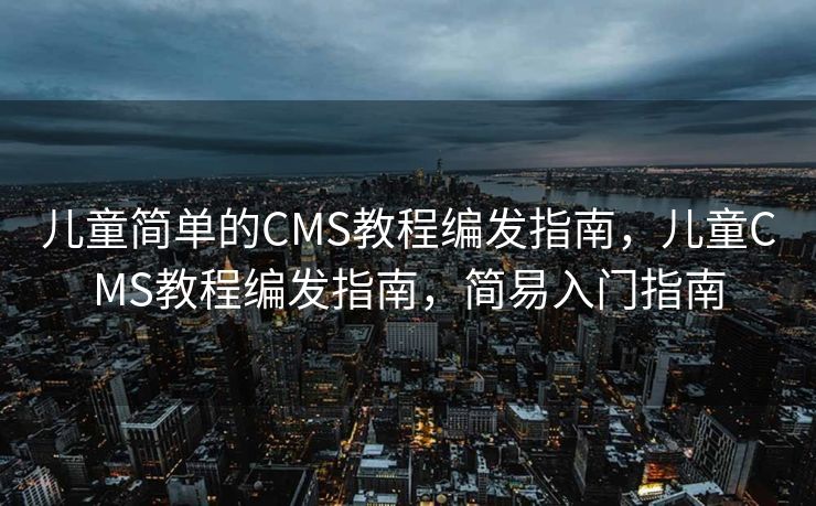 儿童简单的CMS教程编发指南，儿童CMS教程编发指南，简易入门指南