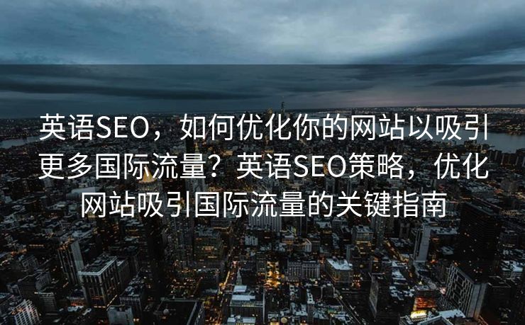英语SEO，如何优化你的网站以吸引更多国际流量？英语SEO策略，优化网站吸引国际流量的关键指南