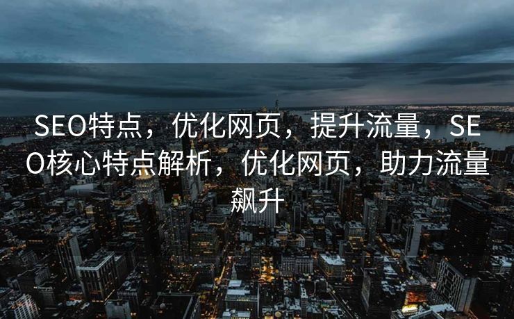 SEO特点，优化网页，提升流量，SEO核心特点解析，优化网页，助力流量飙升