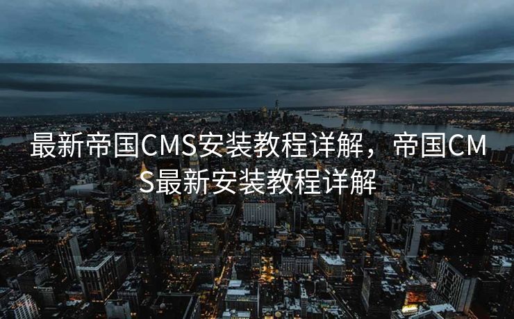 最新帝国CMS安装教程详解，帝国CMS最新安装教程详解