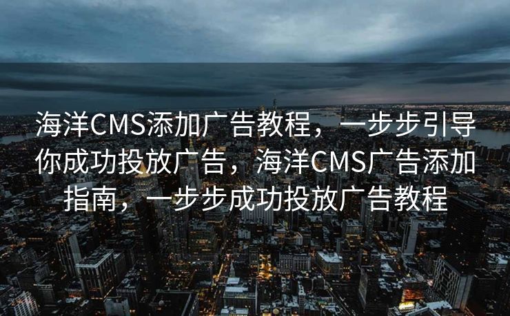 海洋CMS添加广告教程，一步步引导你成功投放广告，海洋CMS广告添加指南，一步步成功投放广告教程