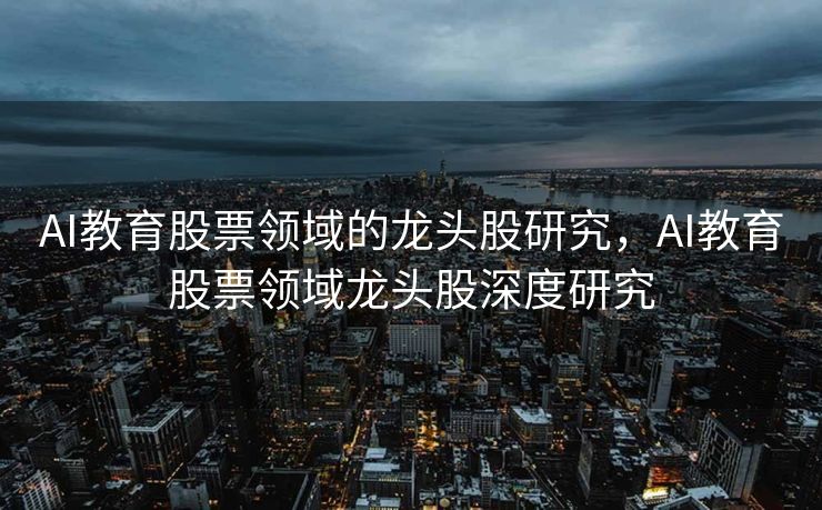 AI教育股票领域的龙头股研究，AI教育股票领域龙头股深度研究