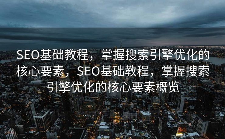 SEO基础教程，掌握搜索引擎优化的核心要素，SEO基础教程，掌握搜索引擎优化的核心要素概览