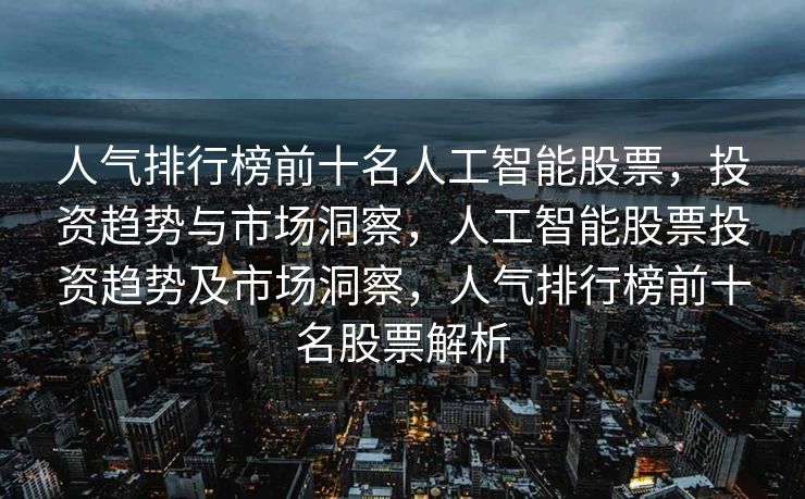 人气排行榜前十名人工智能股票，投资趋势与市场洞察，人工智能股票投资趋势及市场洞察，人气排行榜前十名股票解析