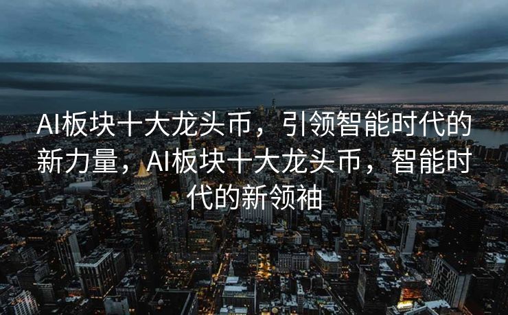 AI板块十大龙头币，引领智能时代的新力量，AI板块十大龙头币，智能时代的新领袖