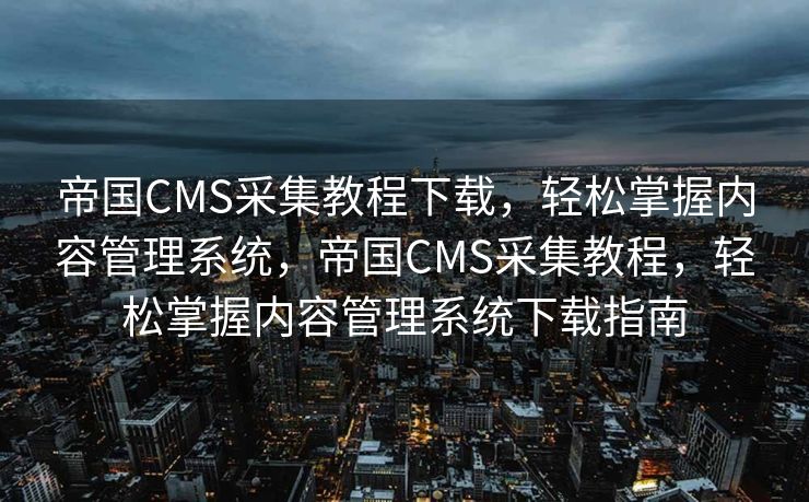 帝国CMS采集教程下载，轻松掌握内容管理系统，帝国CMS采集教程，轻松掌握内容管理系统下载指南