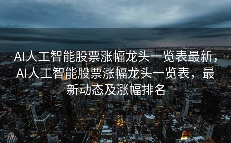 AI人工智能股票涨幅龙头一览表最新，AI人工智能股票涨幅龙头一览表，最新动态及涨幅排名