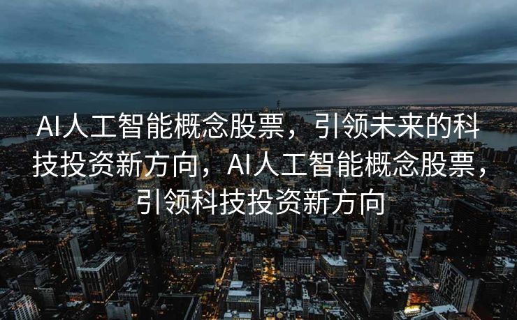 AI人工智能概念股票，引领未来的科技投资新方向，AI人工智能概念股票，引领科技投资新方向