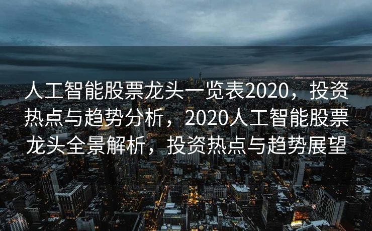 人工智能股票龙头一览表2020，投资热点与趋势分析，2020人工智能股票龙头全景解析，投资热点与趋势展望