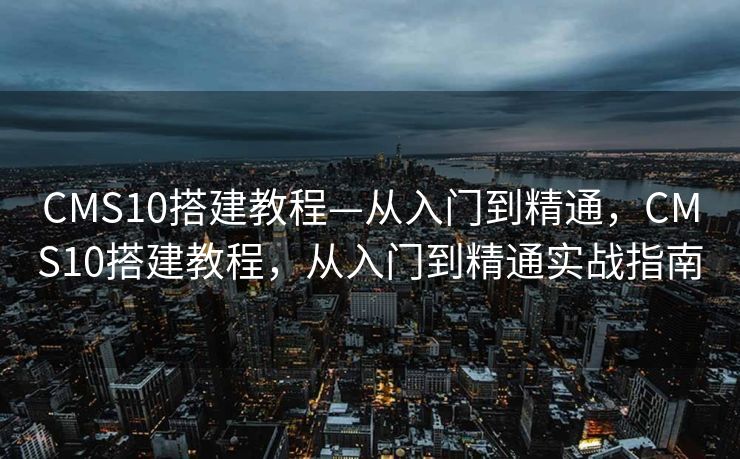 CMS10搭建教程—从入门到精通，CMS10搭建教程，从入门到精通实战指南