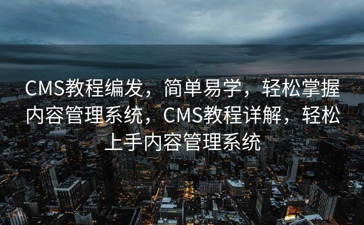 CMS教程编发，简单易学，轻松掌握内容管理系统，CMS教程详解，轻松上手内容管理系统