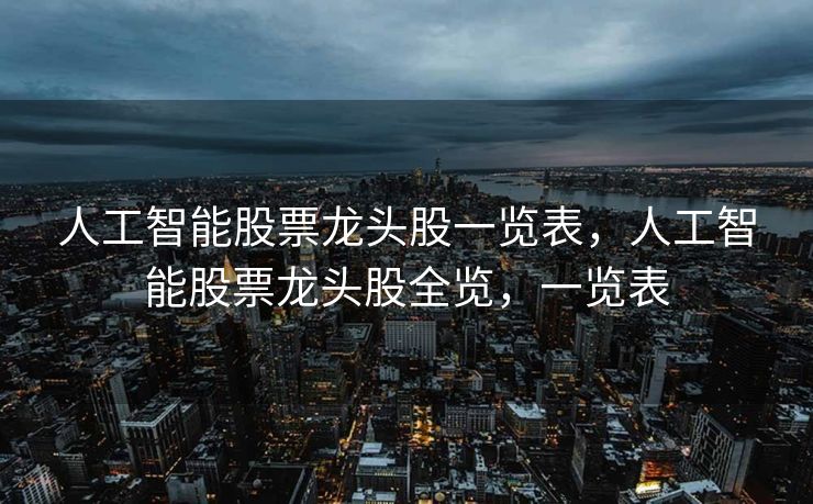 人工智能股票龙头股一览表，人工智能股票龙头股全览，一览表