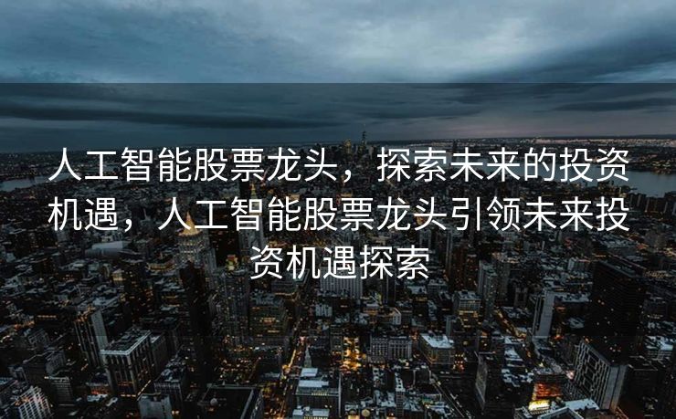 人工智能股票龙头，探索未来的投资机遇，人工智能股票龙头引领未来投资机遇探索