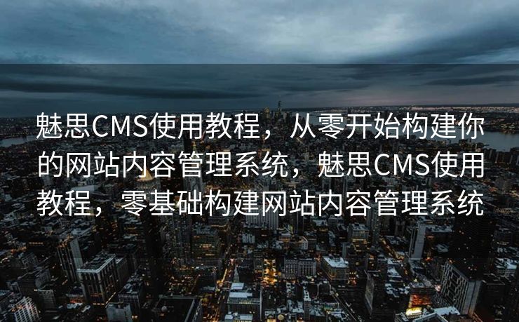 魅思CMS使用教程，从零开始构建你的网站内容管理系统，魅思CMS使用教程，零基础构建网站内容管理系统