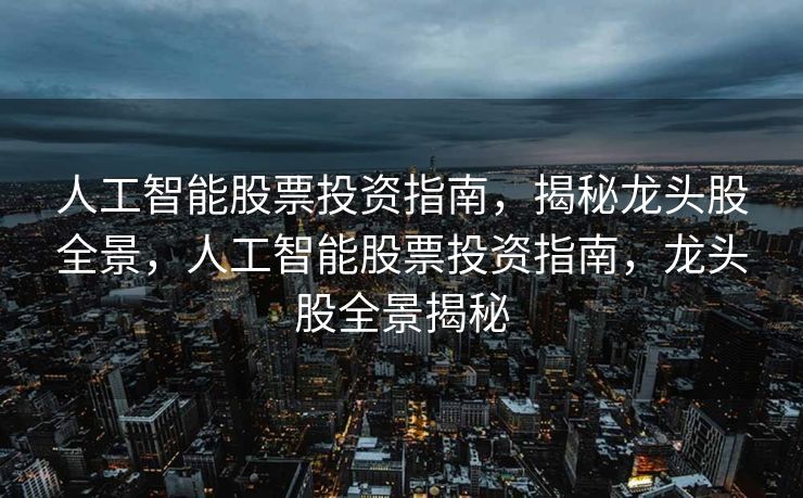 人工智能股票投资指南，揭秘龙头股全景，人工智能股票投资指南，龙头股全景揭秘