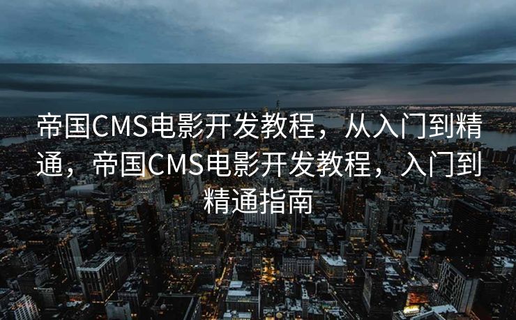 帝国CMS电影开发教程，从入门到精通，帝国CMS电影开发教程，入门到精通指南