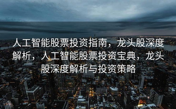 人工智能股票投资指南，龙头股深度解析，人工智能股票投资宝典，龙头股深度解析与投资策略